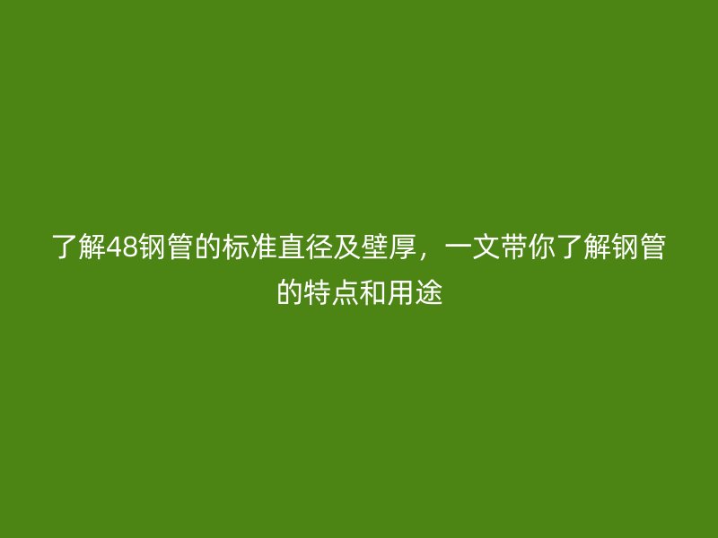 了解48鋼管的標準直徑及壁厚，一文帶你了解鋼管的特點和用途
