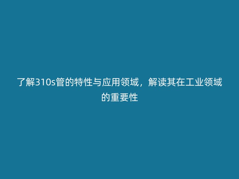 了解310s管的特性與應用領域,解讀其在工業領域的重要性