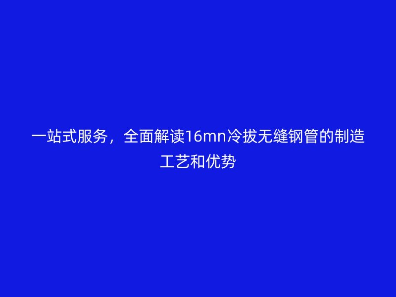 一站式服務(wù)，全面解讀16mn冷拔無縫鋼管的制造工藝和優(yōu)勢(shì)