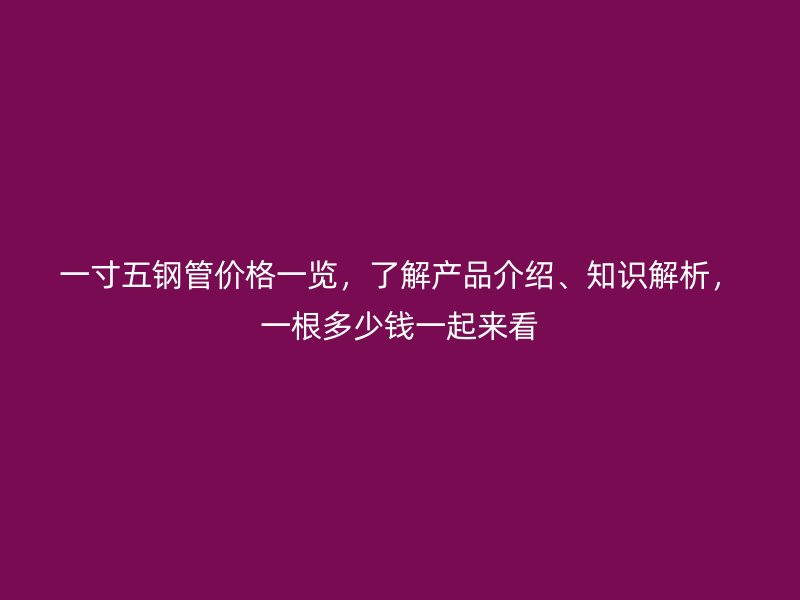 一寸五鋼管價格一覽，了解產品介紹、知識解析，一根多少錢一起來看