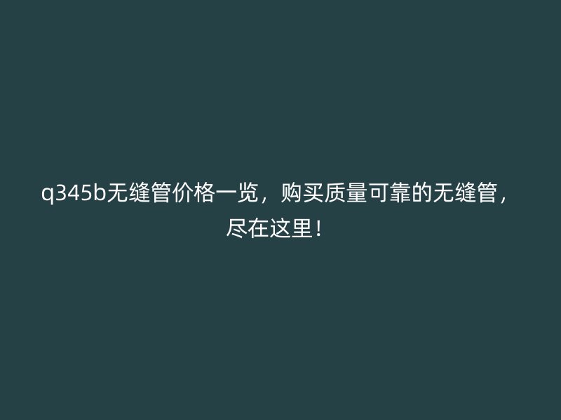 q345b無縫管價格一覽，購買質量可靠的無縫管，盡在這里！