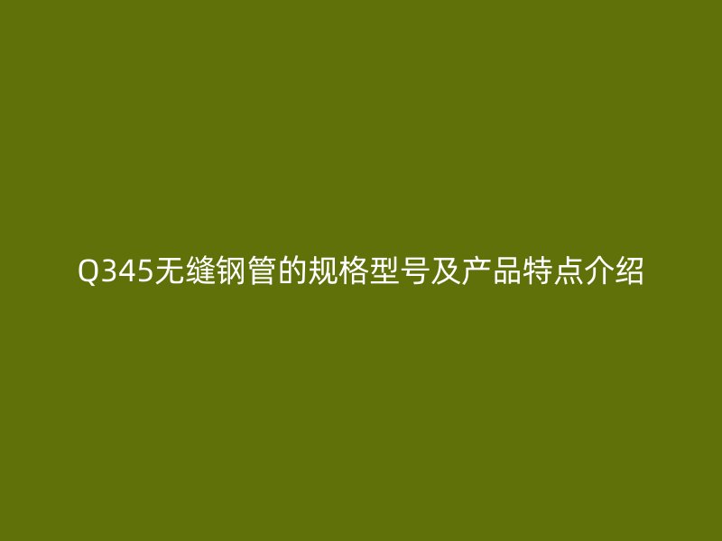 Q345無縫鋼管的規格型號及產品特點介紹