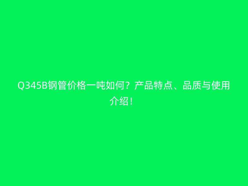 Q345B鋼管價格一噸如何？產品特點、品質與使用介紹！