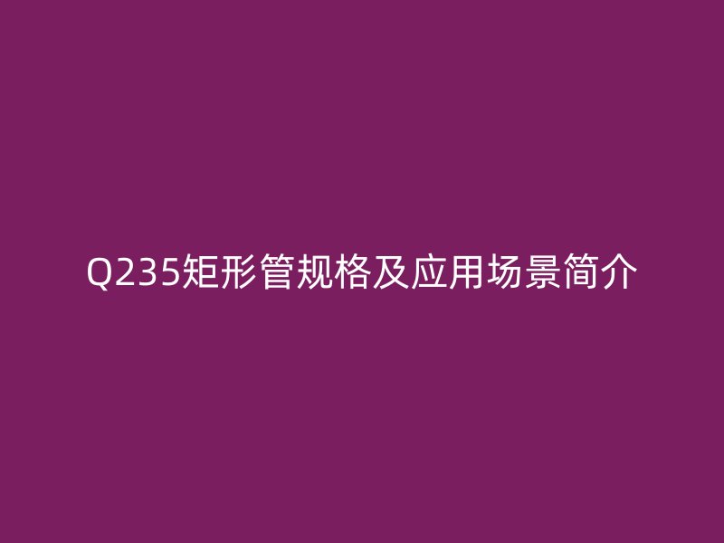 Q235矩形管規(guī)格及應(yīng)用場景簡介