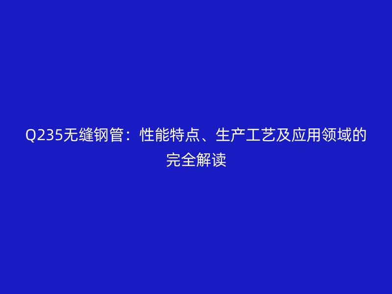 Q235無縫鋼管:性能特點(diǎn)、生產(chǎn)工藝及應(yīng)用領(lǐng)域的完全解讀