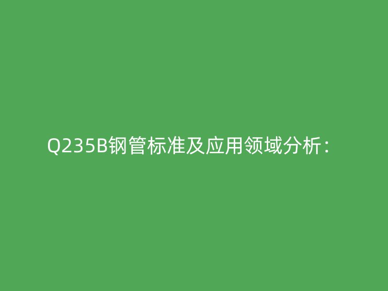 Q235B鋼管標(biāo)準(zhǔn)及應(yīng)用領(lǐng)域分析：