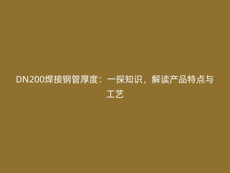 DN200焊接鋼管厚度：一探知識，解讀產品特點與工藝