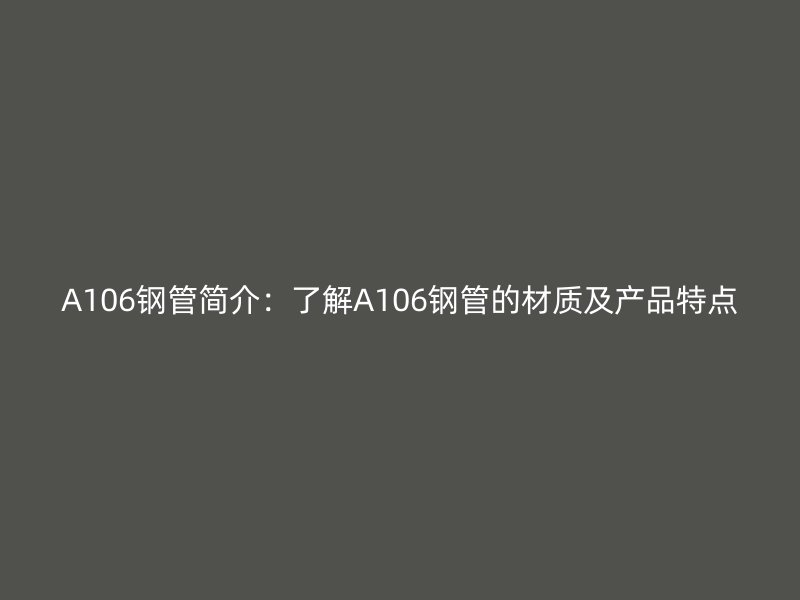 A106鋼管簡介：了解A106鋼管的材質及產品特點