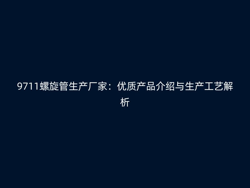 9711螺旋管生產廠家：優質產品介紹與生產工藝解析