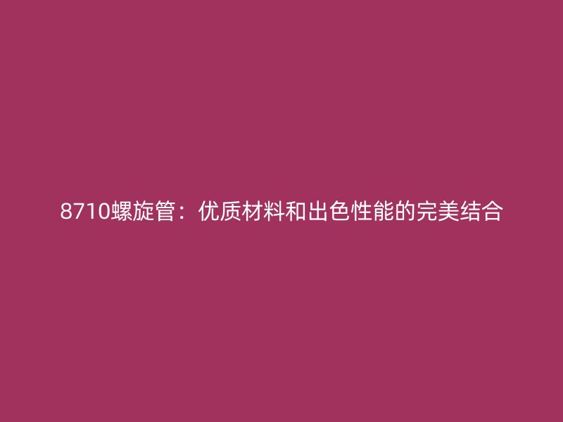 8710螺旋管：優質材料和出色性能的完美結合