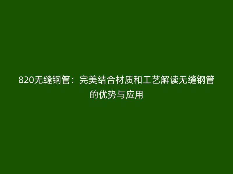 820無縫鋼管:完美結合材質和工藝解讀無縫鋼管的優勢與應用