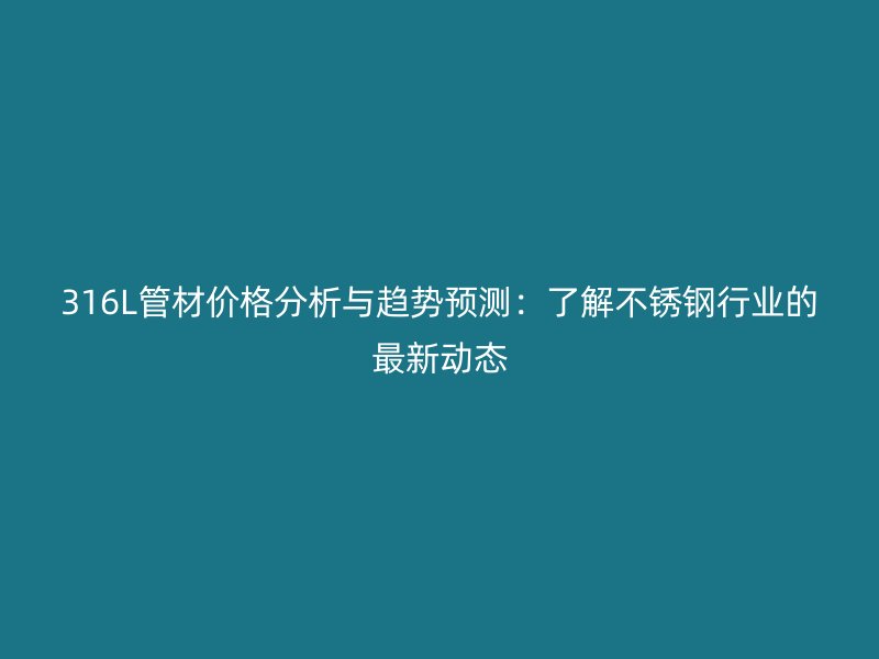 316L管材價格分析與趨勢預測：了解不銹鋼行業的最新動態