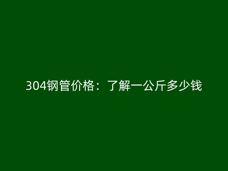 304鋼管價格：了解一公斤多少錢