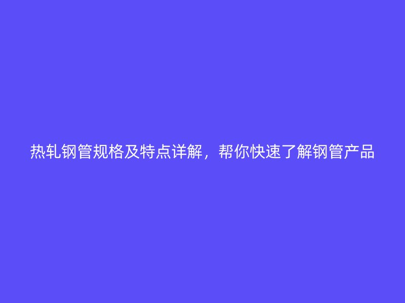 熱軋鋼管規格及特點詳解,幫你快速了解鋼管產品