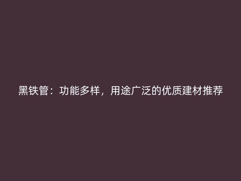 黑鐵管：功能多樣，用途廣泛的優質建材推薦
