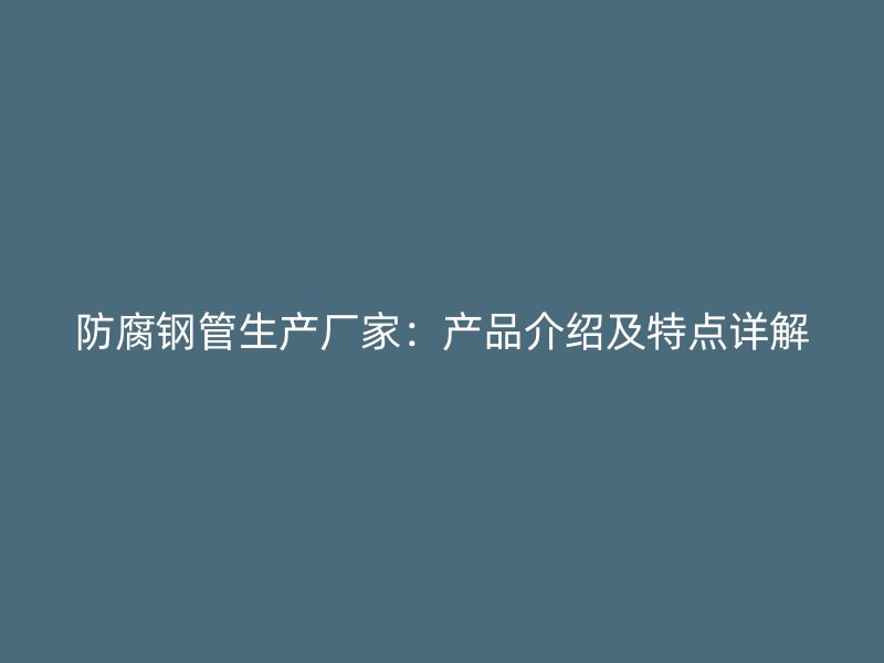 防腐鋼管生產廠家:產品介紹及特點詳解
