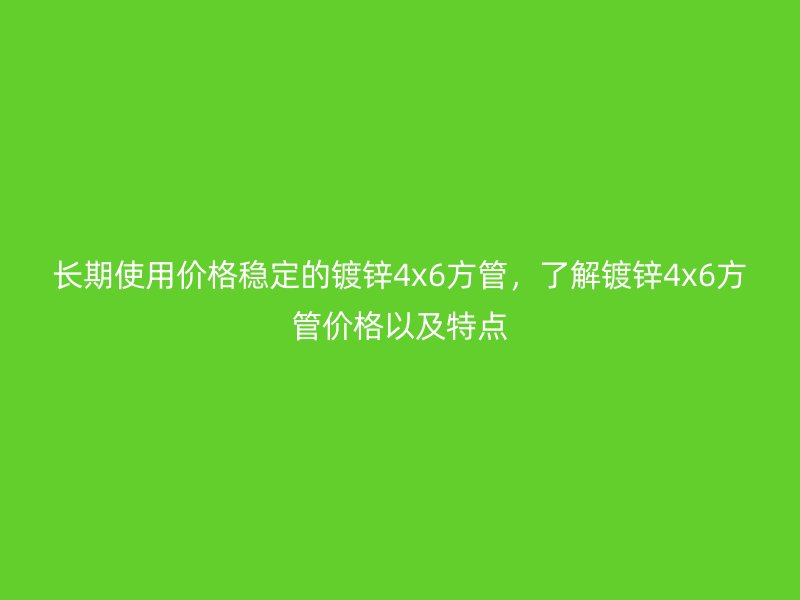 長期使用價格穩定的鍍鋅4x6方管,了解鍍鋅4x6方管價格以及特點
