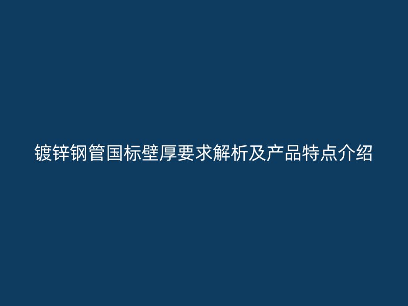 鍍鋅鋼管國標壁厚要求解析及產(chǎn)品特點介紹