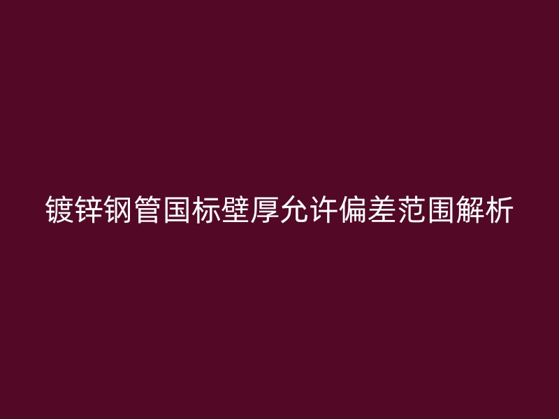 鍍鋅鋼管國標壁厚允許偏差范圍解析