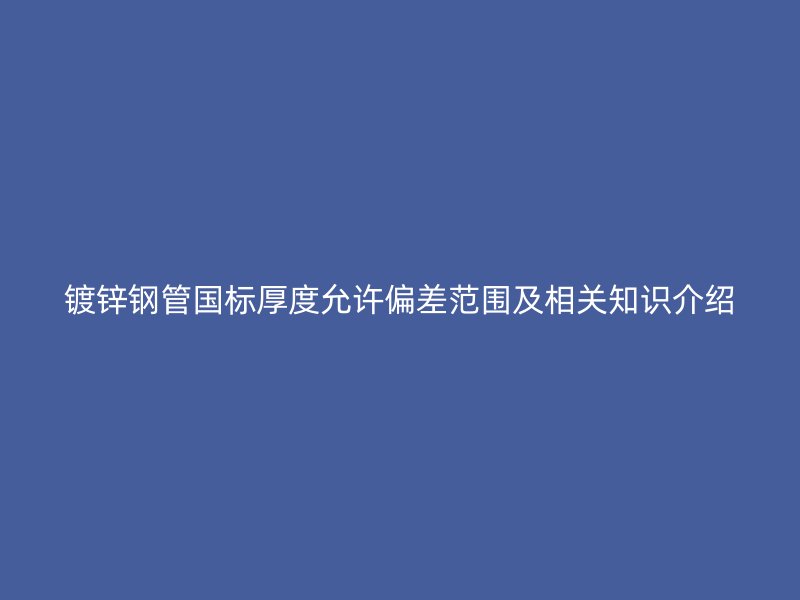 鍍鋅鋼管國(guó)標(biāo)厚度允許偏差范圍及相關(guān)知識(shí)介紹