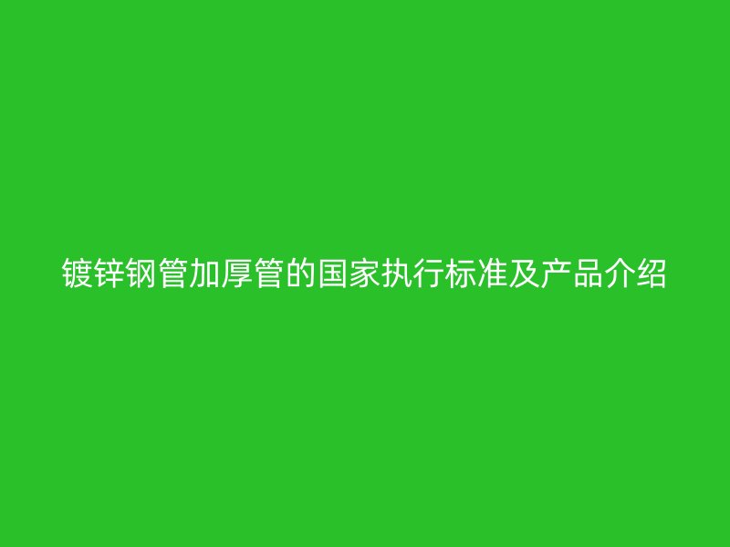 鍍鋅鋼管加厚管的國家執行標準及產品介紹