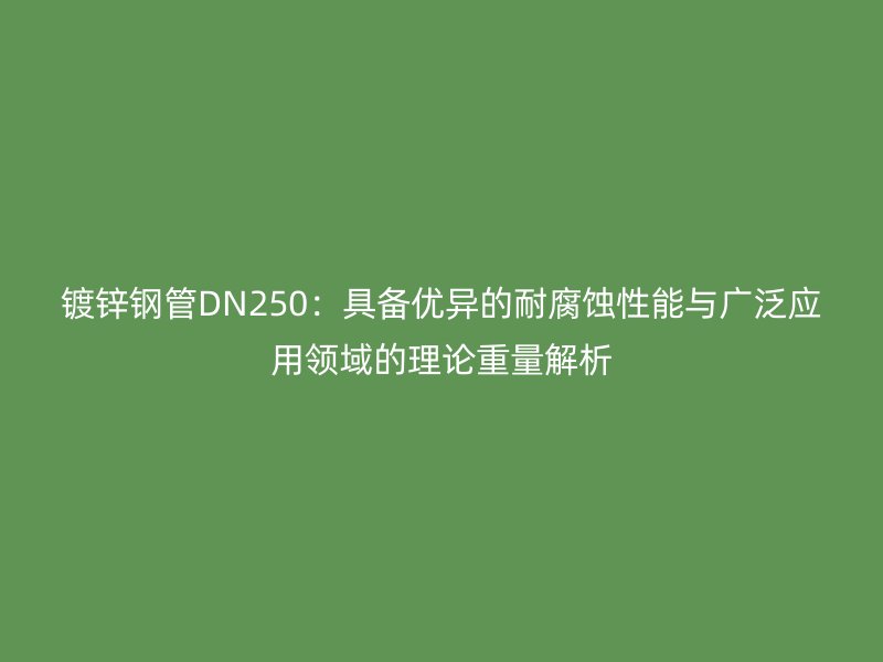 鍍鋅鋼管DN250：具備優異的耐腐蝕性能與廣泛應用領域的理論重量解析