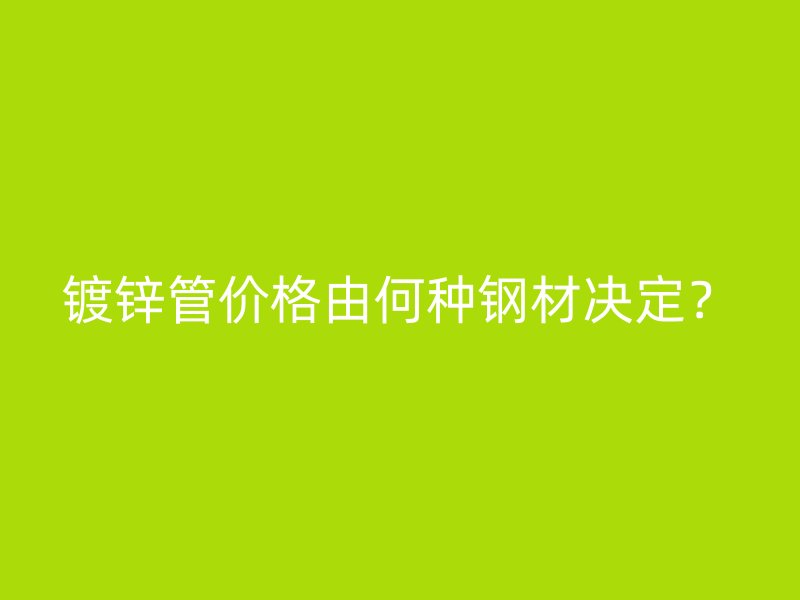 鍍鋅管價格由何種鋼材決定？