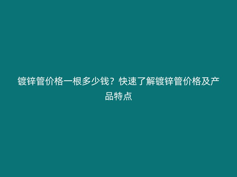 鍍鋅管價(jià)格一根多少錢(qián)？快速了解鍍鋅管價(jià)格及產(chǎn)品特點(diǎn)