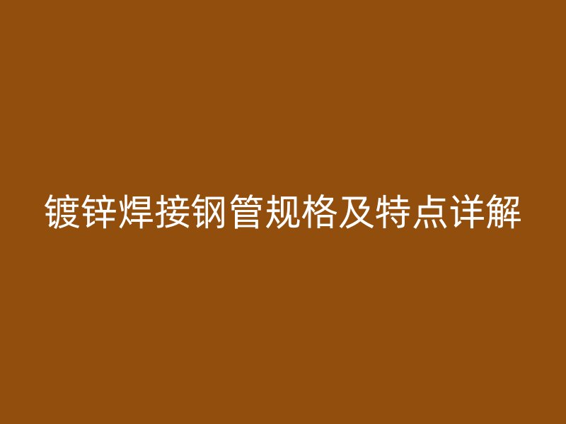 鍍鋅焊接鋼管規(guī)格及特點(diǎn)詳解