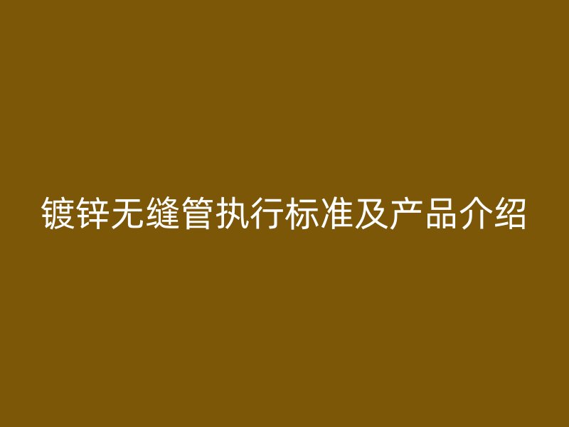 鍍鋅無縫管執行標準及產品介紹