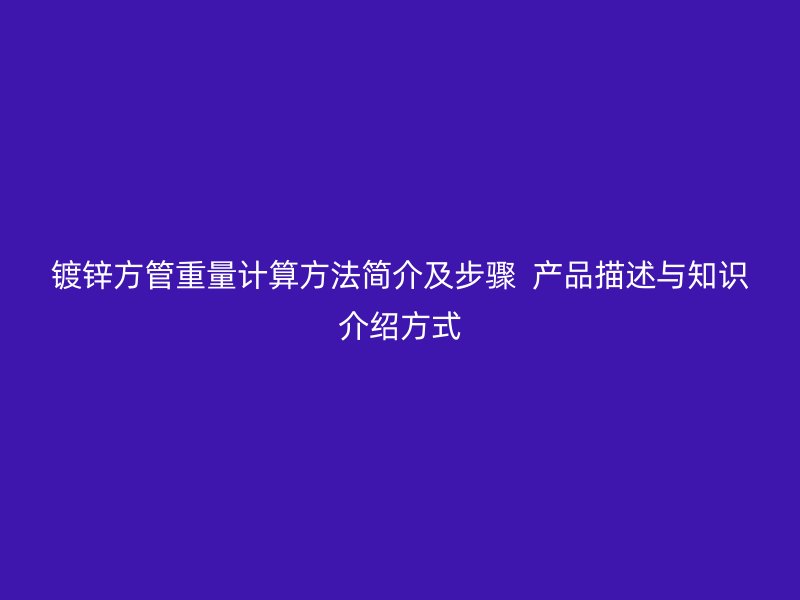 鍍鋅方管重量計(jì)算方法簡介及步驟 產(chǎn)品描述與知識介紹方式
