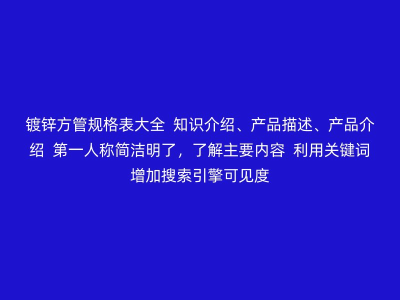 鍍鋅方管規格表大全  知識介紹、產品描述、產品介紹  第一人稱簡潔明了，了解主要內容  利用關鍵詞增加搜索引擎可見度