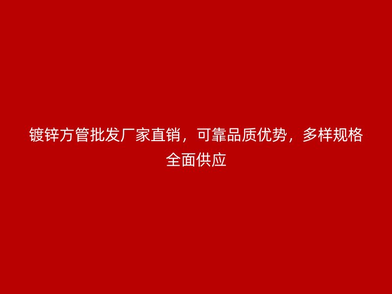 鍍鋅方管批發(fā)廠家直銷，可靠品質(zhì)優(yōu)勢(shì)，多樣規(guī)格全面供應(yīng)