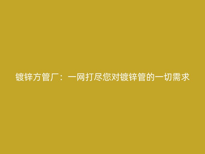 鍍鋅方管廠:一網打盡您對鍍鋅管的一切需求