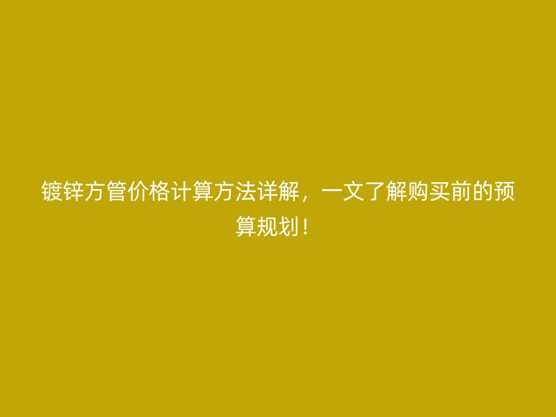 鍍鋅方管價(jià)格計(jì)算方法詳解，一文了解購買前的預(yù)算規(guī)劃！