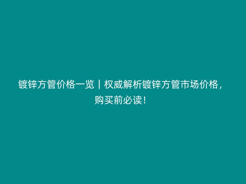 鍍鋅方管價格一覽｜權威解析鍍鋅方管市場價格，購買前必讀！