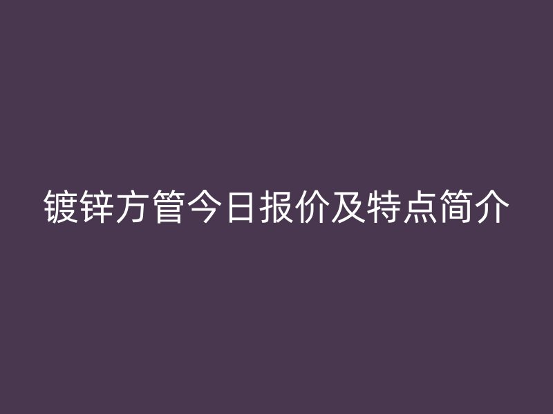 鍍鋅方管今日報價及特點簡介