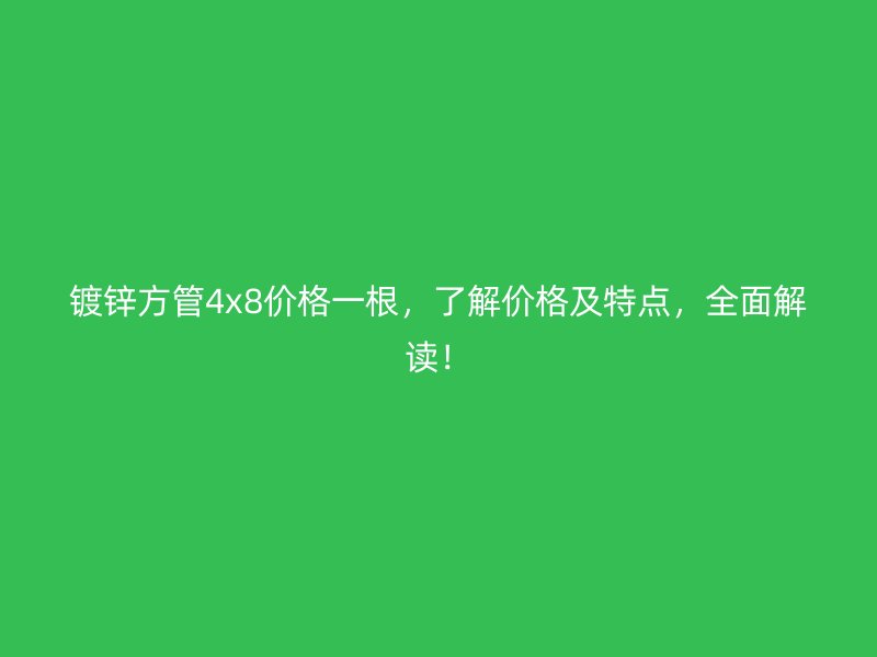 鍍鋅方管4x8價格一根，了解價格及特點，全面解讀！