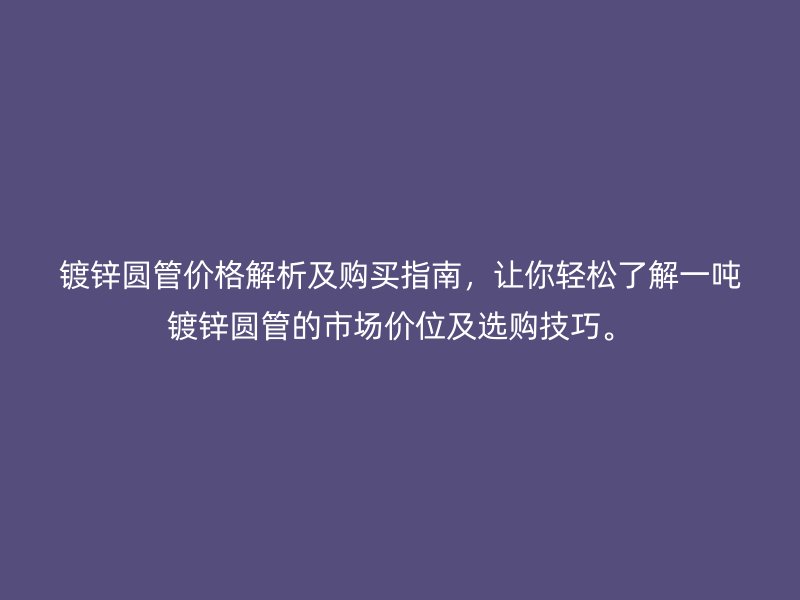 鍍鋅圓管價格解析及購買指南,讓你輕松了解一噸鍍鋅圓管的市場價位及選購技巧。