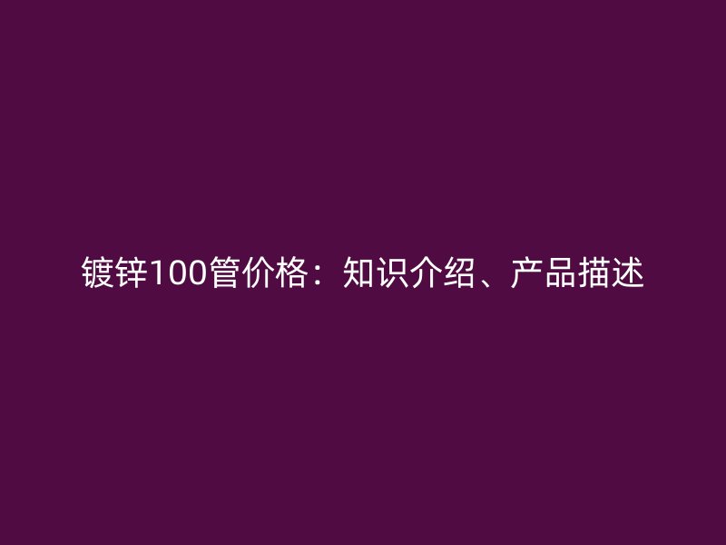 鍍鋅100管價格：知識介紹、產品描述