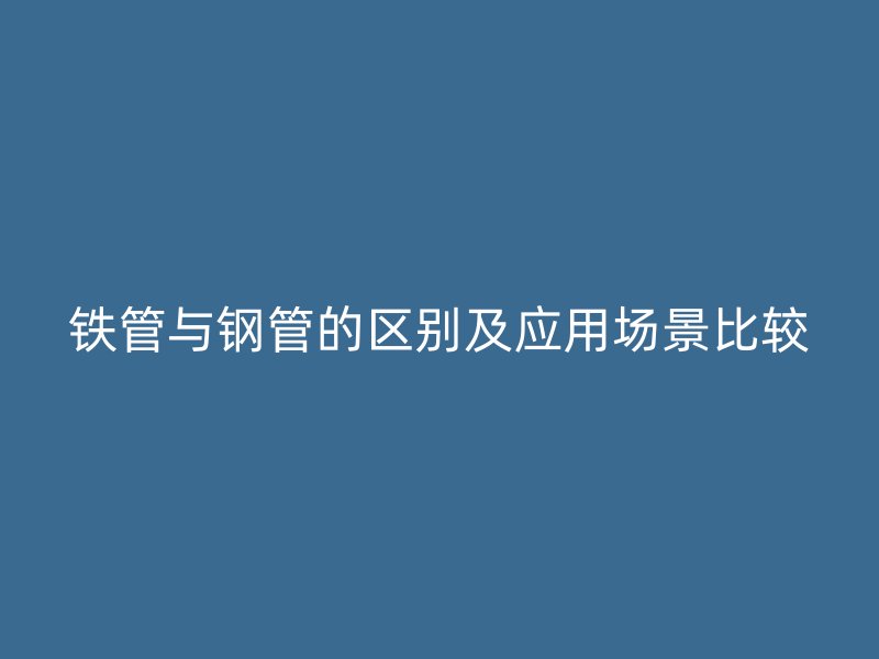 鐵管與鋼管的區別及應用場景比較