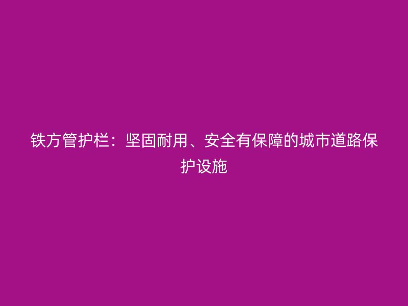 鐵方管護欄：堅固耐用、安全有保障的城市道路保護設施