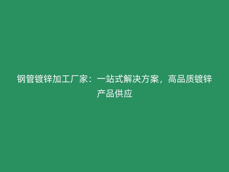 鋼管鍍鋅加工廠家：一站式解決方案，高品質鍍鋅產品供應