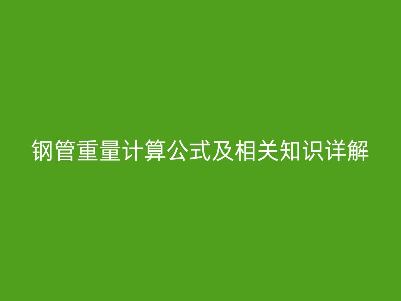 鋼管重量計(jì)算公式及相關(guān)知識詳解