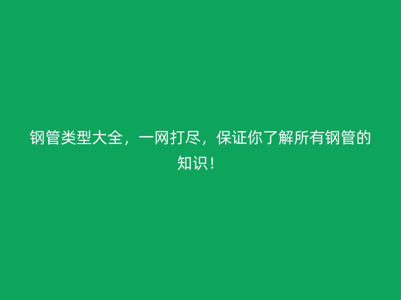 鋼管類型大全，一網(wǎng)打盡，保證你了解所有鋼管的知識！