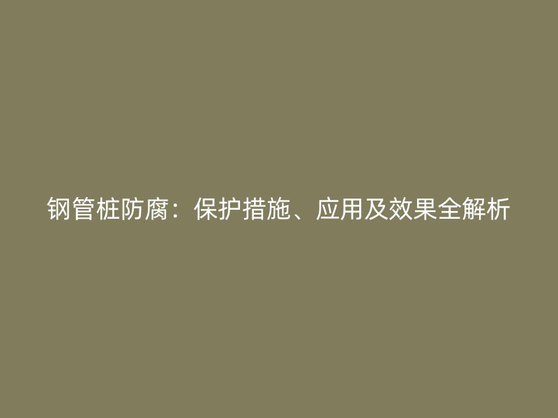 鋼管樁防腐：保護措施、應用及效果全解析