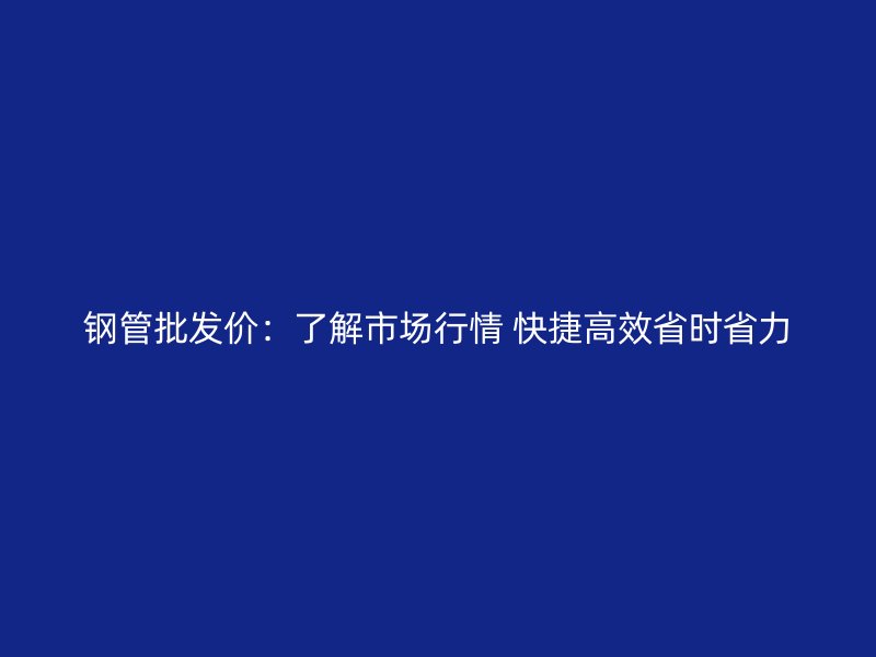 鋼管批發價：了解市場行情 快捷高效省時省力