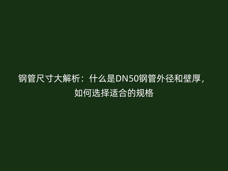 鋼管尺寸大解析：什么是DN50鋼管外徑和壁厚，如何選擇適合的規格