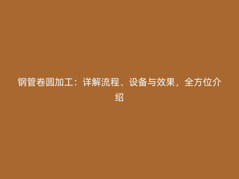 鋼管卷圓加工：詳解流程、設(shè)備與效果，全方位介紹