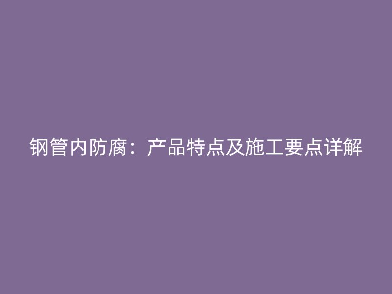 鋼管內防腐：產品特點及施工要點詳解